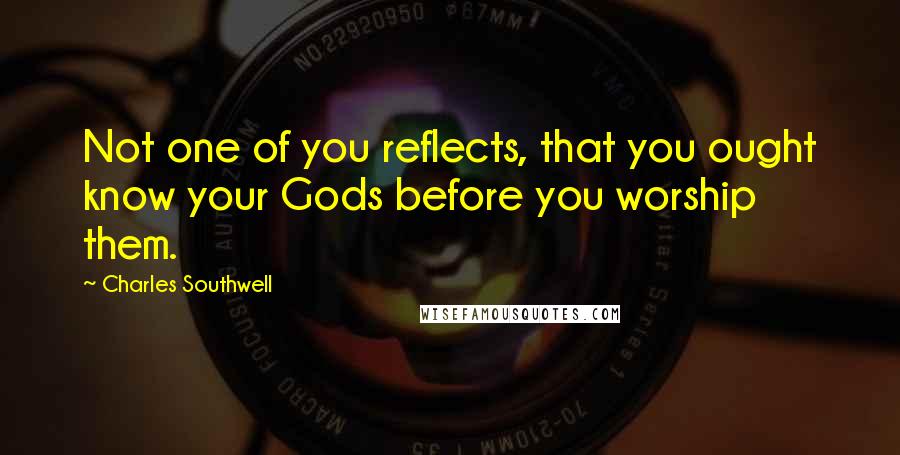 Charles Southwell quotes: Not one of you reflects, that you ought know your Gods before you worship them.