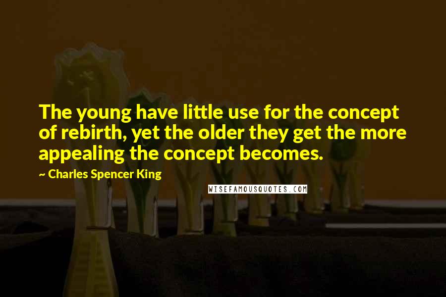 Charles Spencer King quotes: The young have little use for the concept of rebirth, yet the older they get the more appealing the concept becomes.