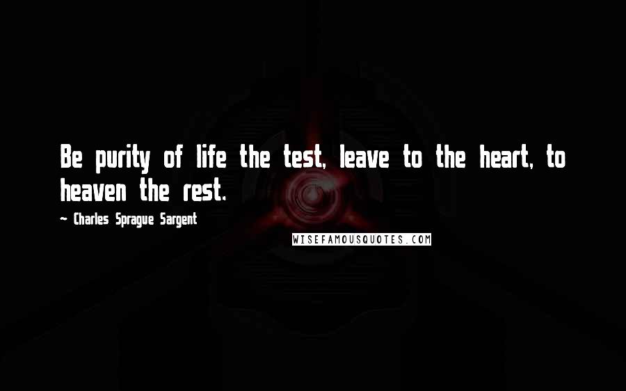 Charles Sprague Sargent quotes: Be purity of life the test, leave to the heart, to heaven the rest.