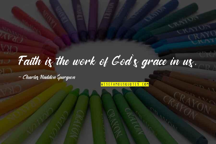 Charles Spurgeon Grace Quotes By Charles Haddon Spurgeon: Faith is the work of God's grace in Charles Spurgeon Grace Quotes By Charles Haddon Spurgeon: Faith is the work of God's grace in