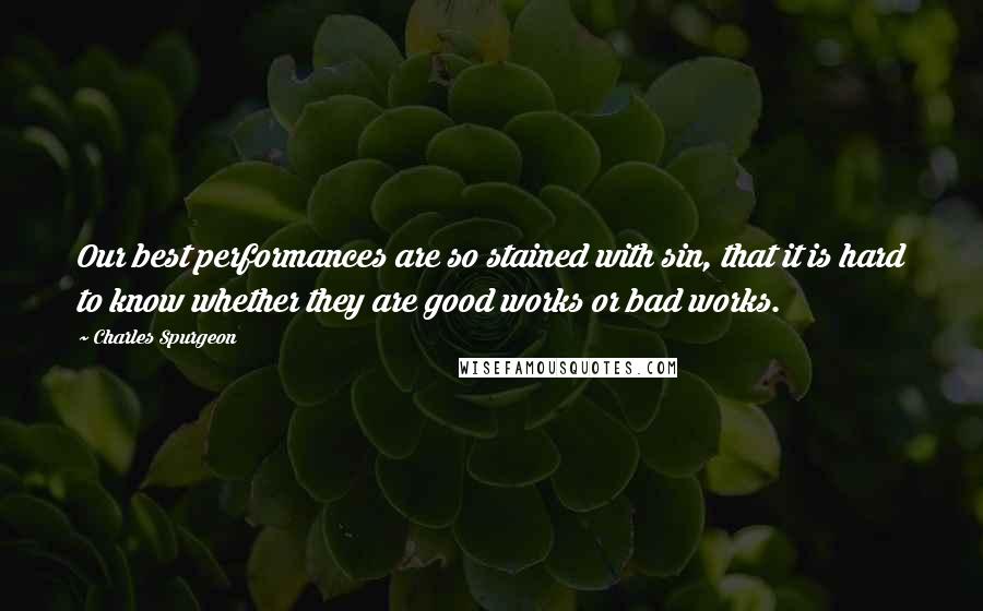 Charles Spurgeon quotes: Our best performances are so stained with sin, that it is hard to know whether they are good works or bad works.