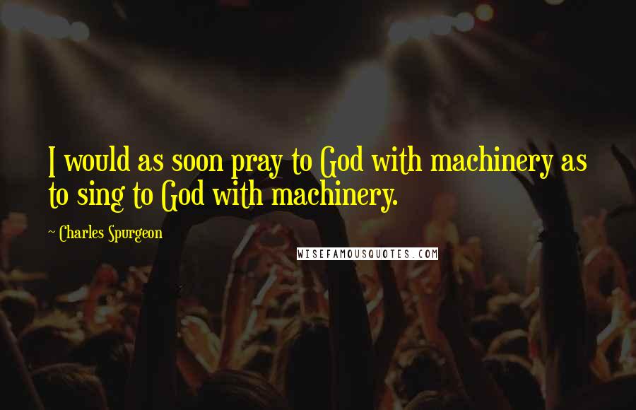 Charles Spurgeon quotes: I would as soon pray to God with machinery as to sing to God with machinery.