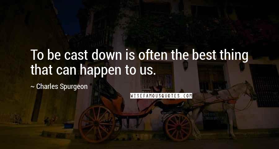 Charles Spurgeon quotes: To be cast down is often the best thing that can happen to us.