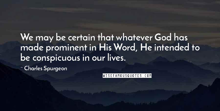 Charles Spurgeon quotes: We may be certain that whatever God has made prominent in His Word, He intended to be conspicuous in our lives.