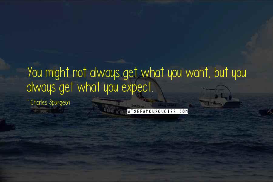 Charles Spurgeon quotes: You might not always get what you want, but you always get what you expect.