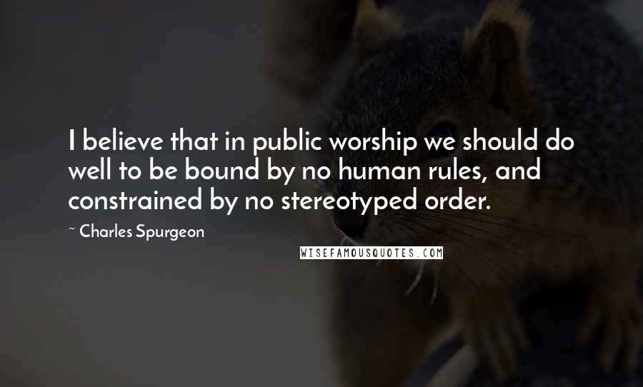 Charles Spurgeon quotes: I believe that in public worship we should do well to be bound by no human rules, and constrained by no stereotyped order.