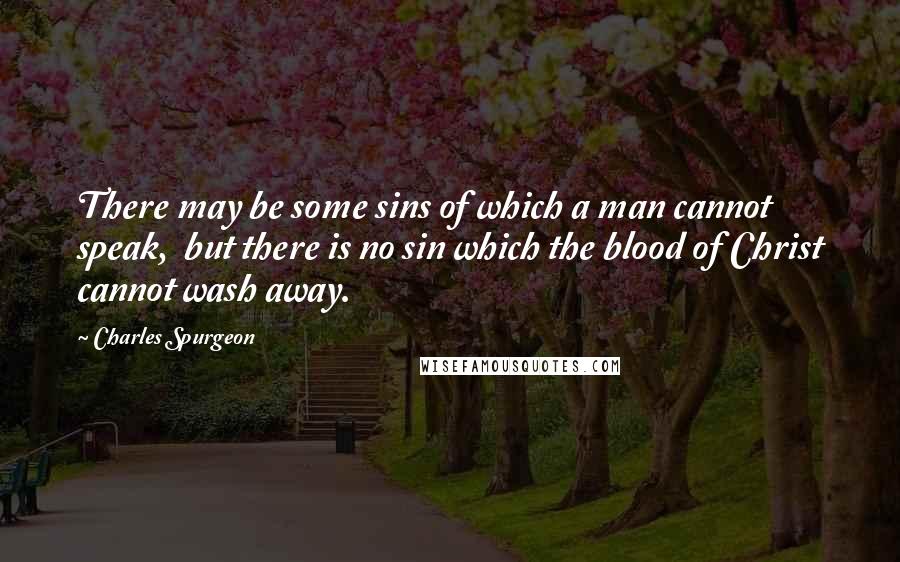 Charles Spurgeon quotes: There may be some sins of which a man cannot speak, but there is no sin which the blood of Christ cannot wash away.