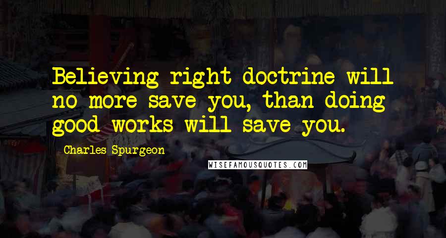 Charles Spurgeon quotes: Believing right doctrine will no more save you, than doing good works will save you.