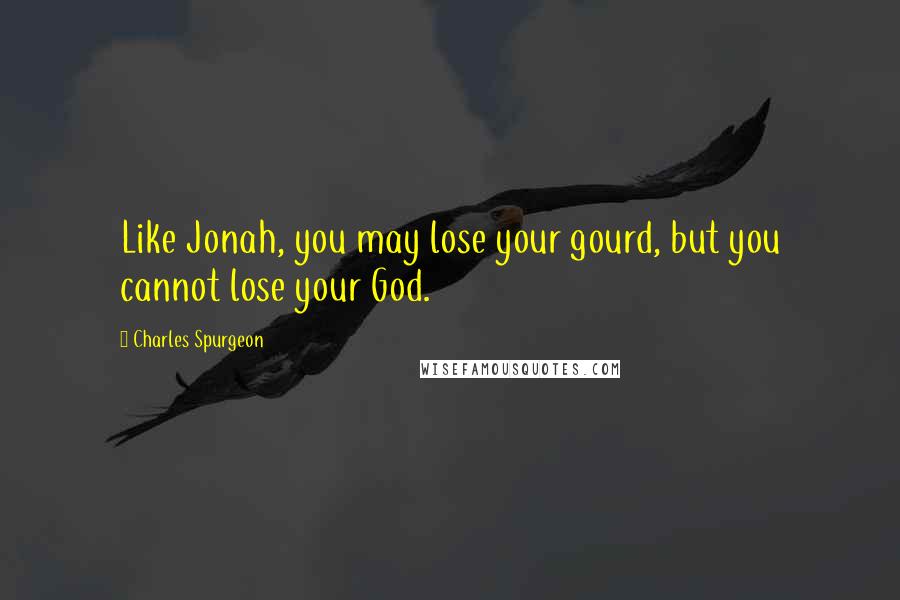 Charles Spurgeon quotes: Like Jonah, you may lose your gourd, but you cannot lose your God.