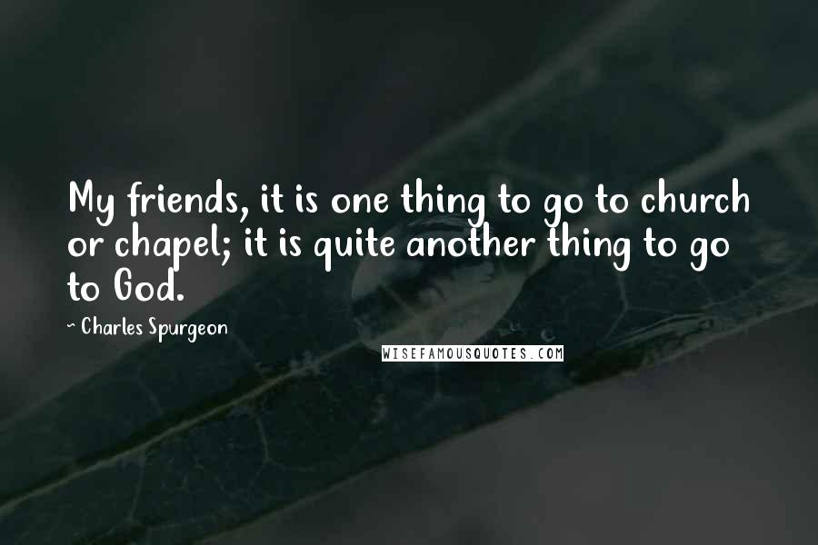 Charles Spurgeon quotes: My friends, it is one thing to go to church or chapel; it is quite another thing to go to God.