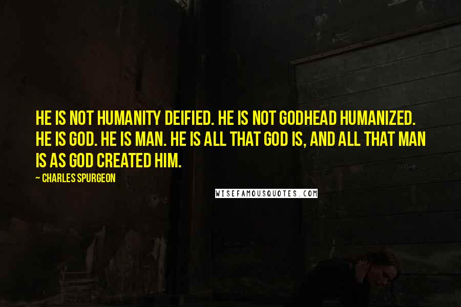 Charles Spurgeon quotes: He is not humanity deified. He is not Godhead humanized. He is God. He is man. He is all that God is, and all that man is as God created