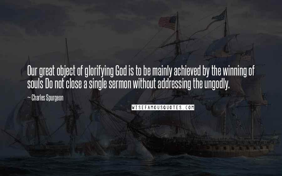 Charles Spurgeon quotes: Our great object of glorifying God is to be mainly achieved by the winning of souls Do not close a single sermon without addressing the ungodly.