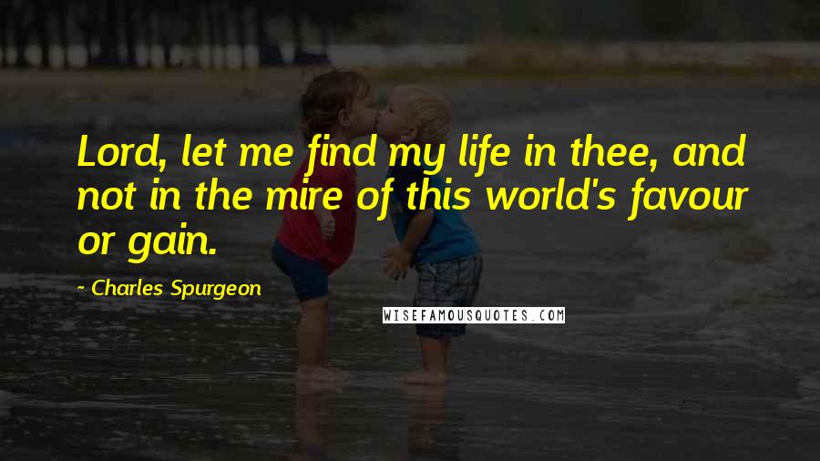 Charles Spurgeon quotes: Lord, let me find my life in thee, and not in the mire of this world's favour or gain.