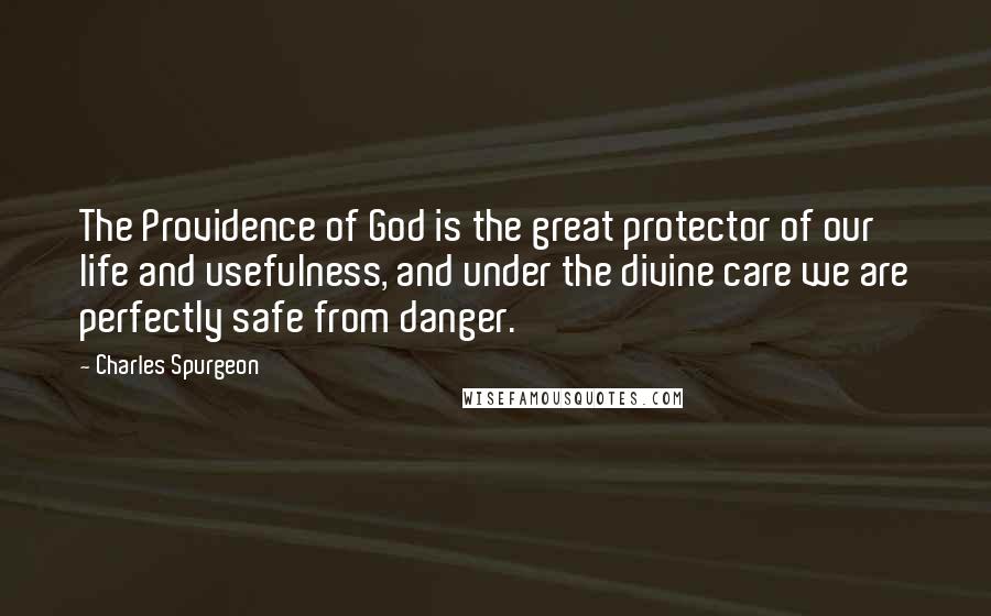 Charles Spurgeon quotes: The Providence of God is the great protector of our life and usefulness, and under the divine care we are perfectly safe from danger.