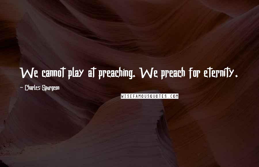 Charles Spurgeon quotes: We cannot play at preaching. We preach for eternity.