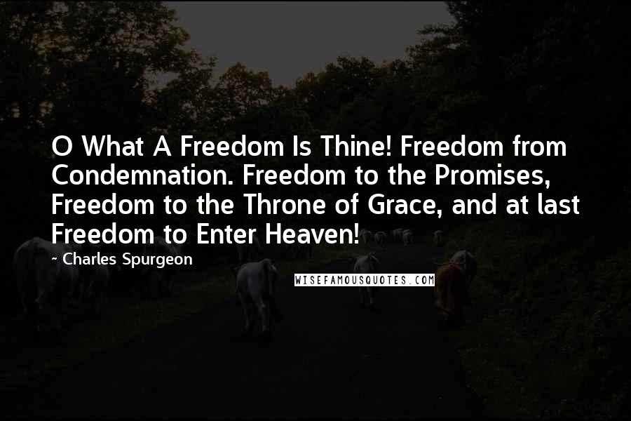 Charles Spurgeon quotes: O What A Freedom Is Thine! Freedom from Condemnation. Freedom to the Promises, Freedom to the Throne of Grace, and at last Freedom to Enter Heaven!