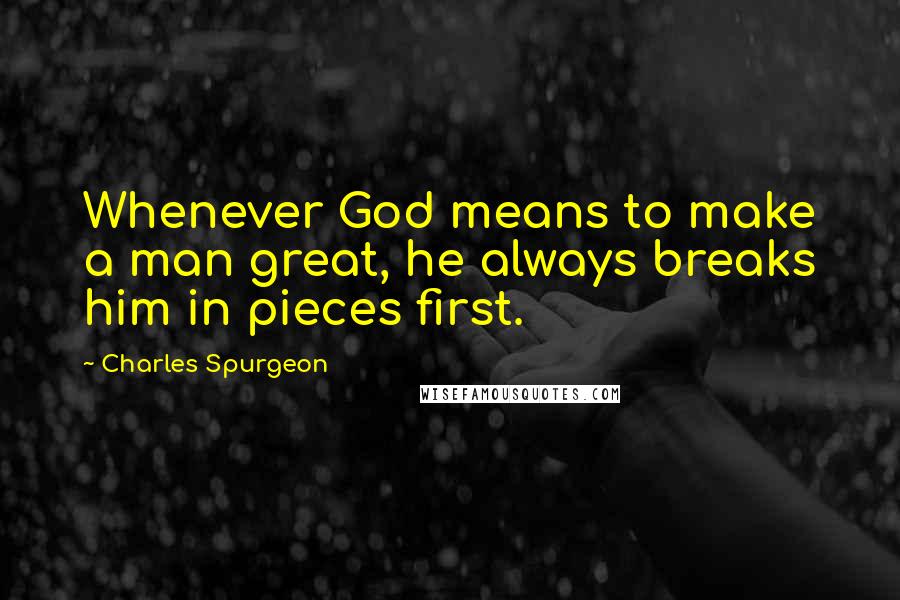 Charles Spurgeon quotes: Whenever God means to make a man great, he always breaks him in pieces first.