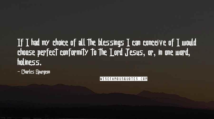 Charles Spurgeon quotes: If I had my choice of all the blessings I can conceive of I would choose perfect conformity to the Lord Jesus, or, in one word, holiness.