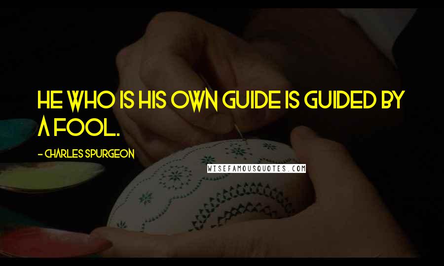 Charles Spurgeon quotes: He who is his own guide is guided by a fool.