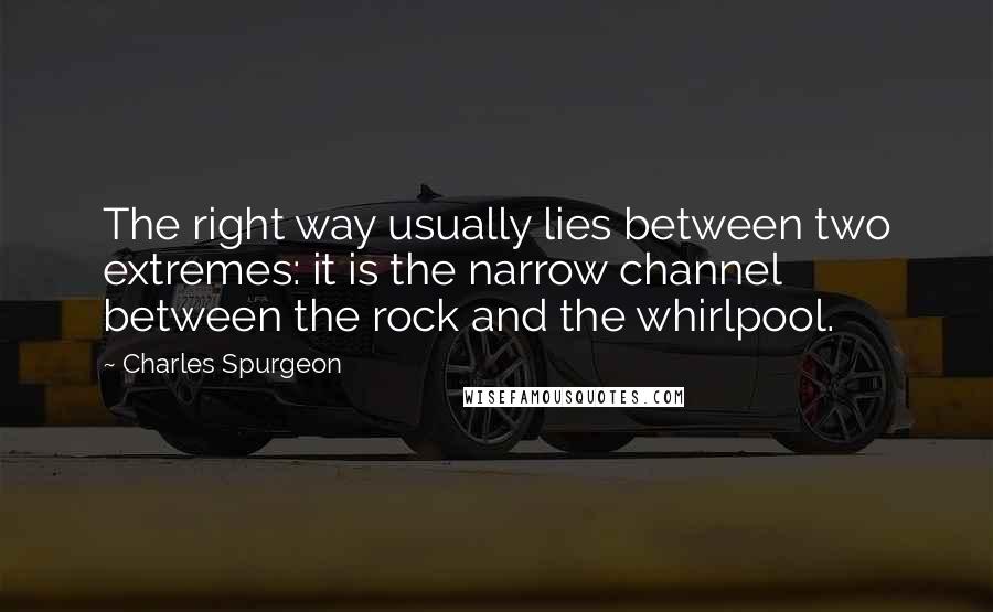 Charles Spurgeon quotes: The right way usually lies between two extremes: it is the narrow channel between the rock and the whirlpool.