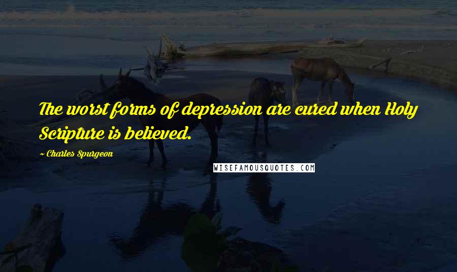 Charles Spurgeon quotes: The worst forms of depression are cured when Holy Scripture is believed.