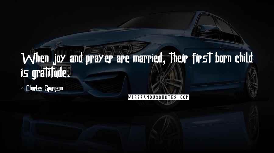 Charles Spurgeon quotes: When joy and prayer are married, their first born child is gratitude.