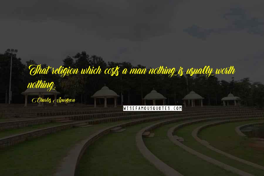 Charles Spurgeon quotes: That religion which costs a man nothing is usually worth nothing.