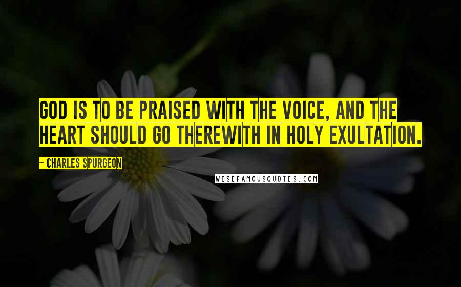 Charles Spurgeon quotes: God is to be praised with the voice, and the heart should go therewith in holy exultation.