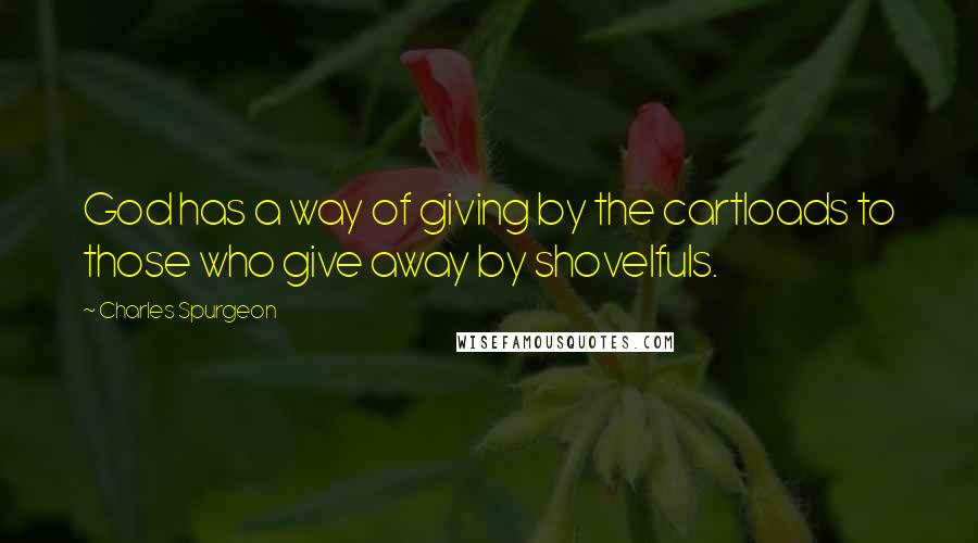 Charles Spurgeon quotes: God has a way of giving by the cartloads to those who give away by shovelfuls.