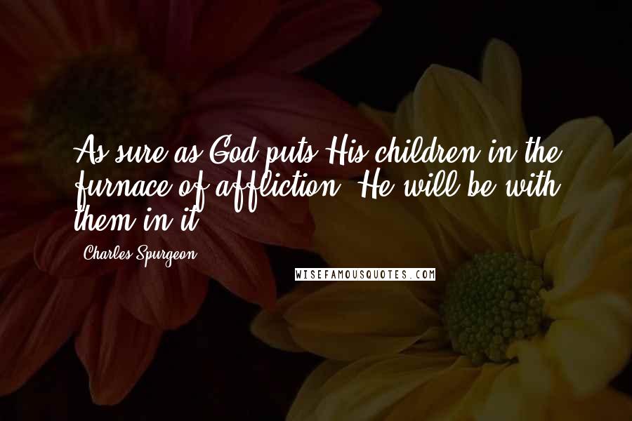 Charles Spurgeon quotes: As sure as God puts His children in the furnace of affliction, He will be with them in it.