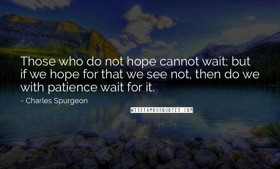 Charles Spurgeon quotes: Those who do not hope cannot wait; but if we hope for that we see not, then do we with patience wait for it.