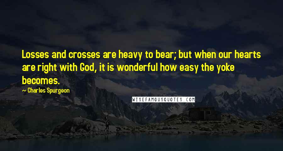 Charles Spurgeon quotes: Losses and crosses are heavy to bear; but when our hearts are right with God, it is wonderful how easy the yoke becomes.