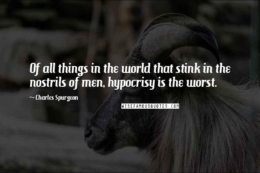 Charles Spurgeon quotes: Of all things in the world that stink in the nostrils of men, hypocrisy is the worst.