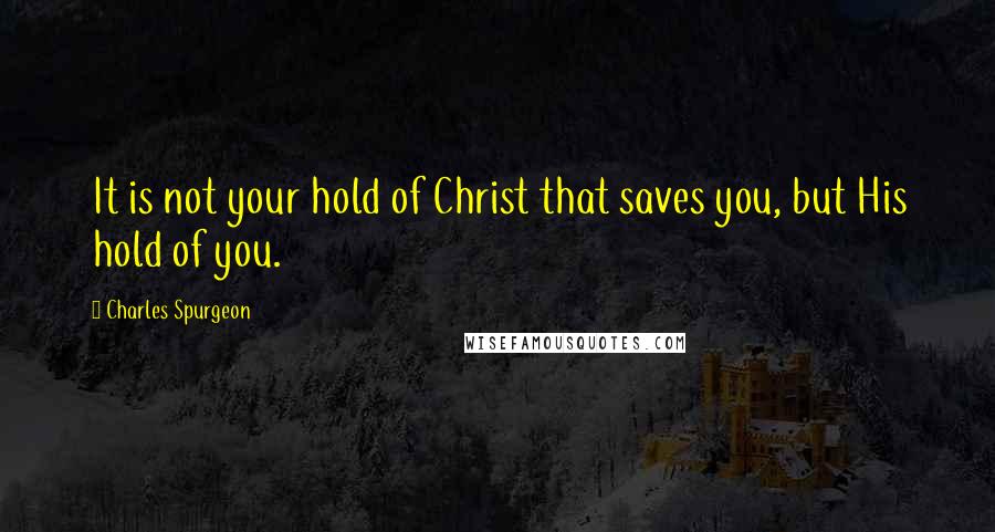 Charles Spurgeon quotes: It is not your hold of Christ that saves you, but His hold of you.