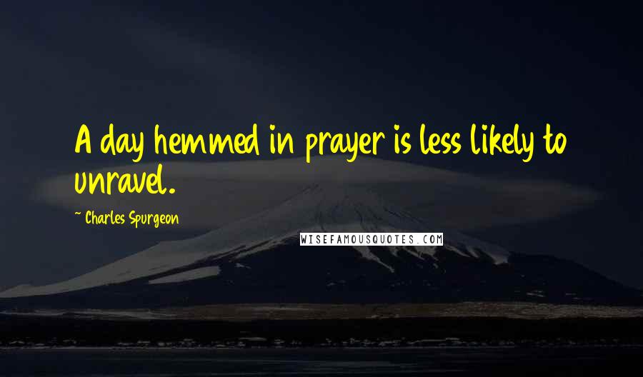 Charles Spurgeon quotes: A day hemmed in prayer is less likely to unravel.