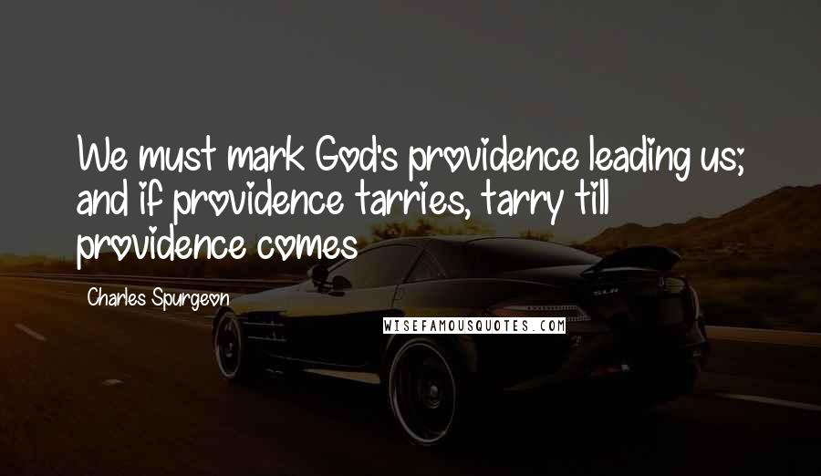 Charles Spurgeon quotes: We must mark God's providence leading us; and if providence tarries, tarry till providence comes