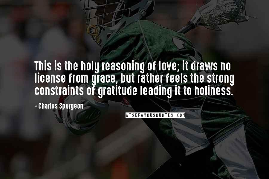 Charles Spurgeon quotes: This is the holy reasoning of love; it draws no license from grace, but rather feels the strong constraints of gratitude leading it to holiness.