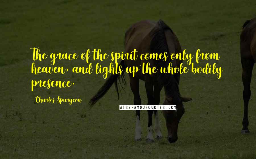 Charles Spurgeon quotes: The grace of the spirit comes only from heaven, and lights up the whole bodily presence.