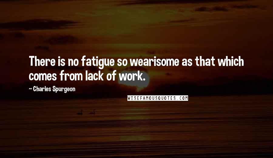 Charles Spurgeon quotes: There is no fatigue so wearisome as that which comes from lack of work.