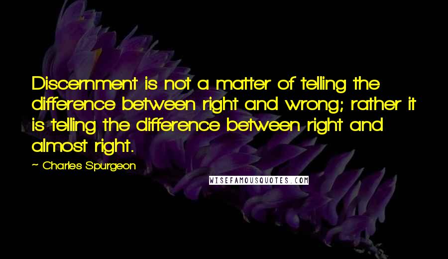 Charles Spurgeon quotes: Discernment is not a matter of telling the difference between right and wrong; rather it is telling the difference between right and almost right.