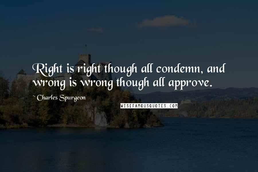 Charles Spurgeon quotes: Right is right though all condemn, and wrong is wrong though all approve.