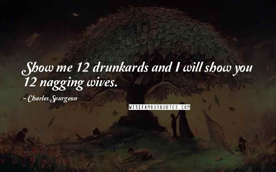 Charles Spurgeon quotes: Show me 12 drunkards and I will show you 12 nagging wives.