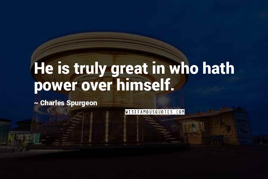 Charles Spurgeon quotes: He is truly great in who hath power over himself.