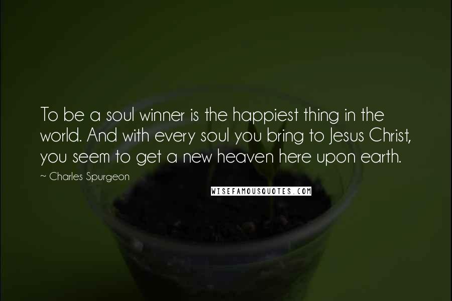 Charles Spurgeon quotes: To be a soul winner is the happiest thing in the world. And with every soul you bring to Jesus Christ, you seem to get a new heaven here upon