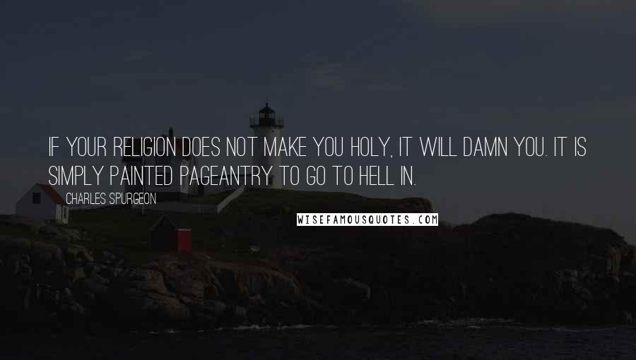 Charles Spurgeon quotes: If your religion does not make you holy, it will damn you. It is simply painted pageantry to go to hell in.