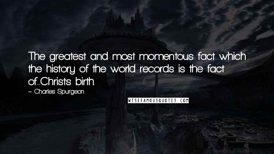 Charles Spurgeon quotes: The greatest and most momentous fact which the history of the world records is the fact of-Christ's birth.
