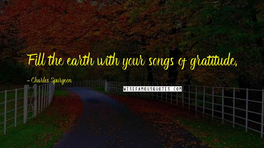 Charles Spurgeon quotes: Fill the earth with your songs of gratitude.