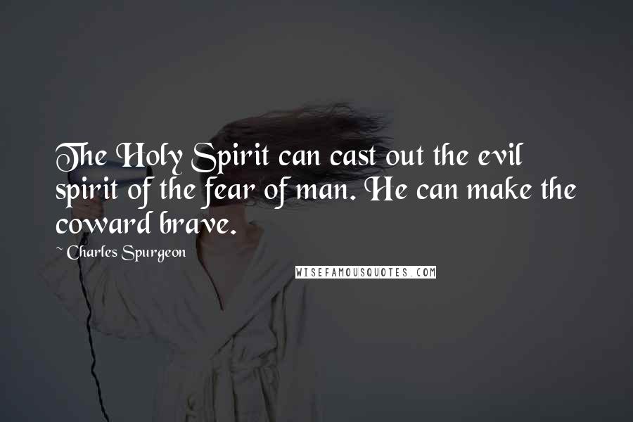 Charles Spurgeon quotes: The Holy Spirit can cast out the evil spirit of the fear of man. He can make the coward brave.