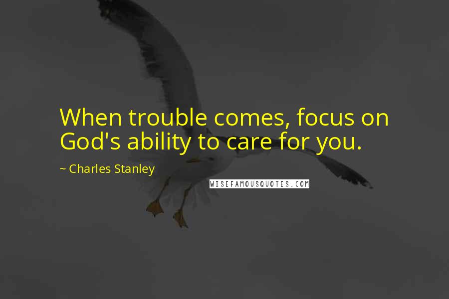 Charles Stanley quotes: When trouble comes, focus on God's ability to care for you.
