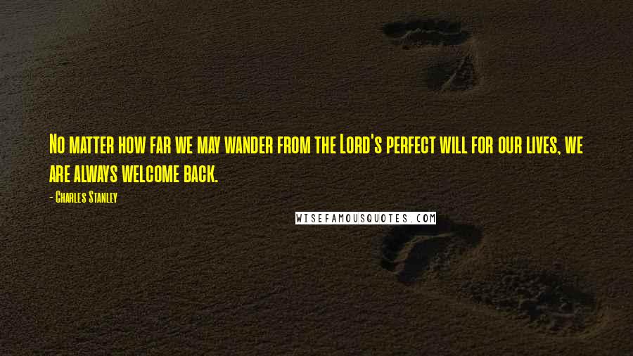 Charles Stanley quotes: No matter how far we may wander from the Lord's perfect will for our lives, we are always welcome back.